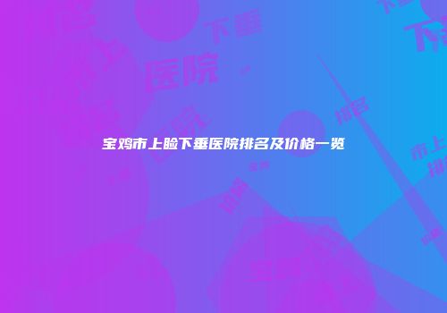 宝鸡市上睑下垂医院排名及价格一览