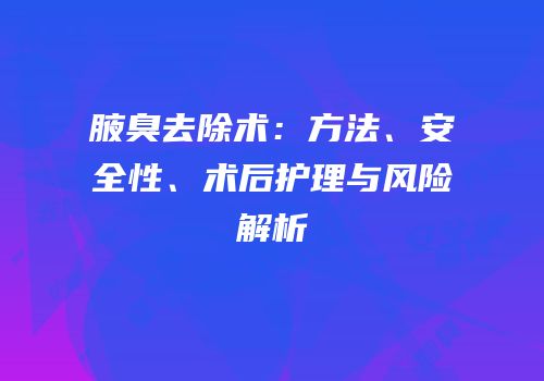 腋臭去除术：方法、安全性、术后护理与风险解析