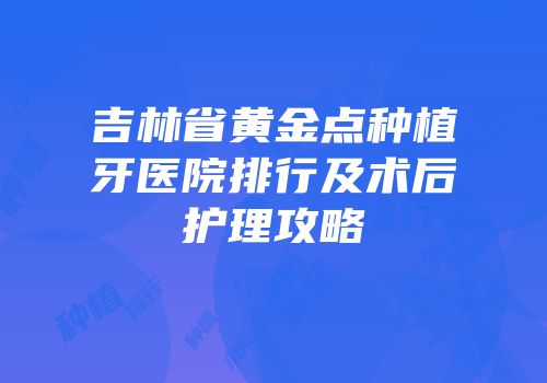 吉林省黄金点种植牙医院排行及术后护理攻略