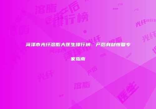 菏泽市光纤溶脂大医生排行榜：产后身材恢复专家指南