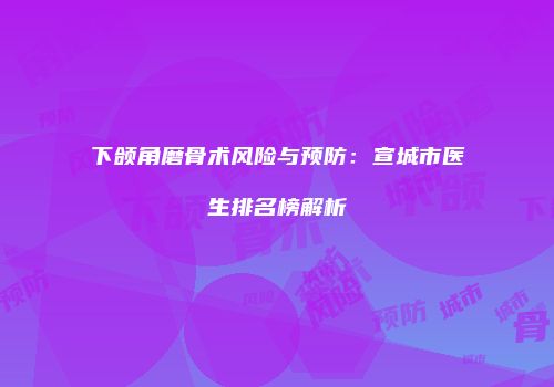 下颌角磨骨术风险与预防：宣城市医生排名榜解析
