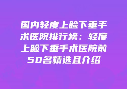国内轻度上睑下垂手术医院排行榜：轻度上睑下垂手术医院前50名精选且介绍