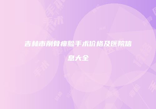 吉林市削骨瘦脸手术价格及医院信息大全