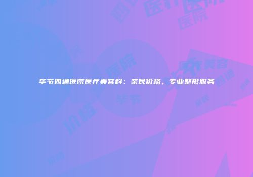 毕节四通医院医疗美容科：亲民价格，专业整形服务