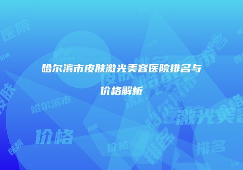 哈尔滨市皮肤激光美容医院排名与价格解析