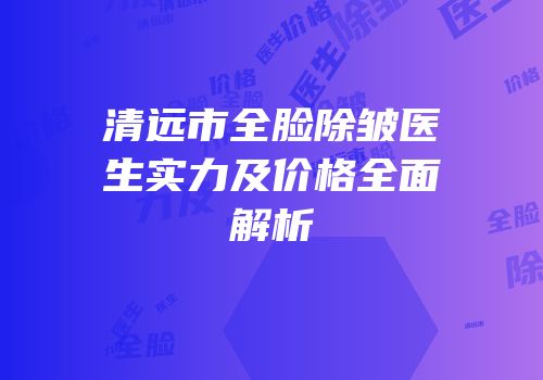 清远市全脸除皱医生实力及价格全面解析
