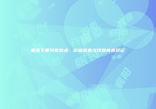 襄阳下眼袋微创术：价格因素与找回青春印记