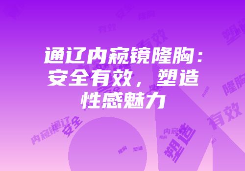 通辽内窥镜隆胸：安全有效，塑造性感魅力