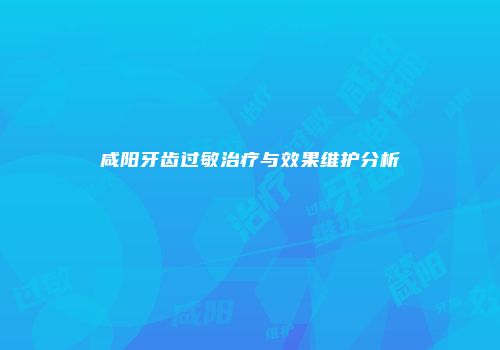 咸阳牙齿过敏治疗与效果维护分析