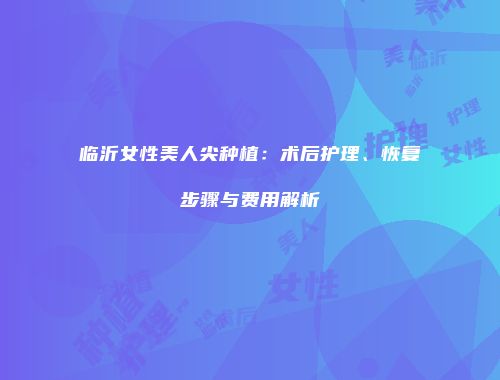 临沂女性美人尖种植：术后护理、恢复步骤与费用解析