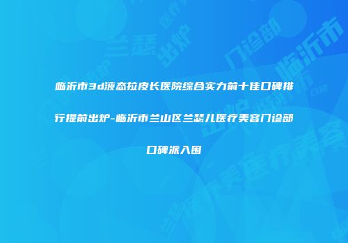 临沂市3d液态拉皮长医院综合实力前十佳口碑排行提前出炉-临沂市兰山区兰瑟儿医疗美容门诊部口碑派入围