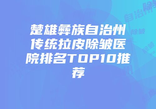 楚雄彝族自治州传统拉皮除皱医院排名TOP10推荐