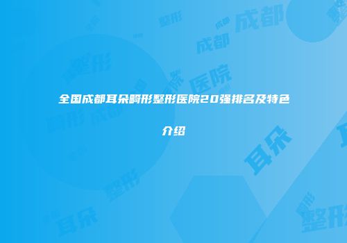 全国成都耳朵畸形整形医院20强排名及特色介绍