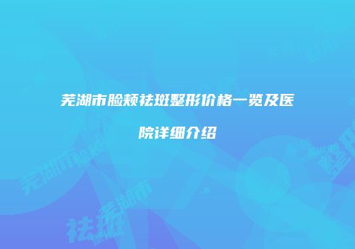芜湖市脸颊祛斑整形价格一览及医院详细介绍