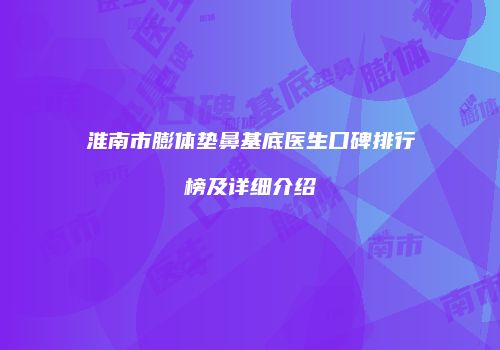 淮南市膨体垫鼻基底医生口碑排行榜及详细介绍