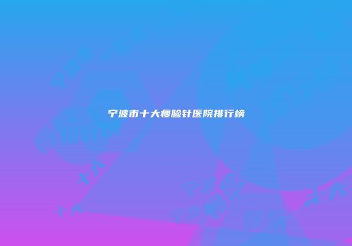 宁波市十大瘦脸针医院排行榜