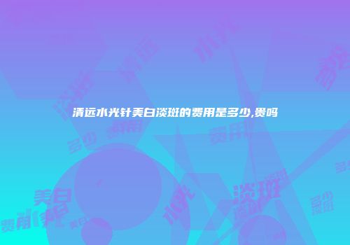 清远水光针美白淡斑的费用是多少,贵吗