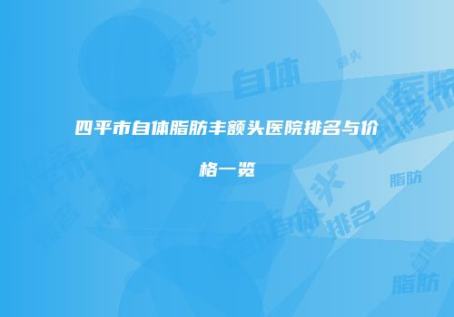 四平市自体脂肪丰额头医院排名与价格一览