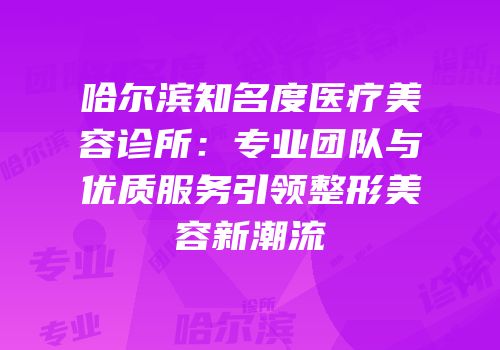 哈尔滨知名度医疗美容诊所：专业团队与优质服务引领整形美容新潮流
