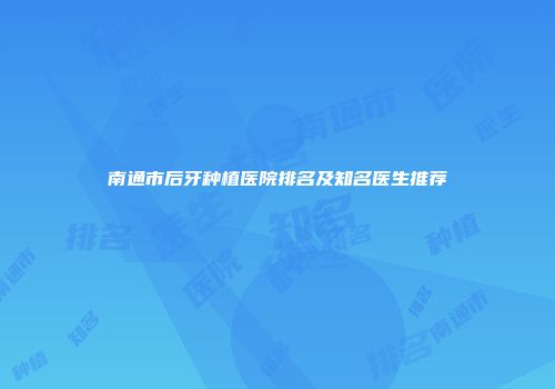 南通市后牙种植医院排名及知名医生推荐