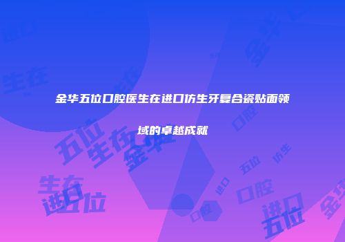 金华五位口腔医生在进口仿生牙复合瓷贴面领域的卓越成就