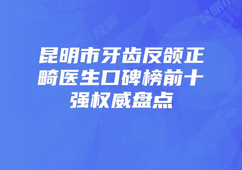 昆明市牙齿反颌正畸医生口碑榜前十强权威盘点