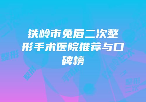 铁岭市兔唇二次整形手术医院推荐与口碑榜