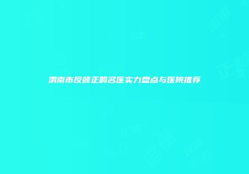 渭南市反颌正畸名医实力盘点与医院推荐