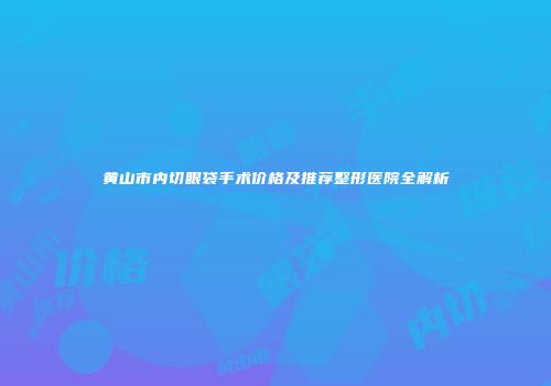 黄山市内切眼袋手术价格及推荐整形医院全解析