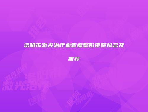 洛阳市激光治疗血管瘤整形医院排名及推荐