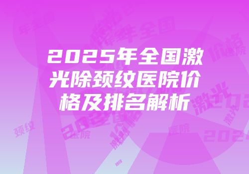 2025年全国激光除颈纹医院价格及排名解析