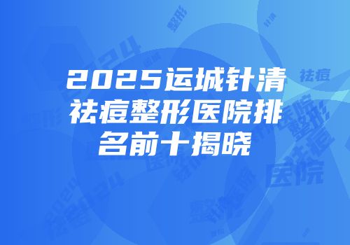 2025运城针清祛痘整形医院排名前十揭晓
