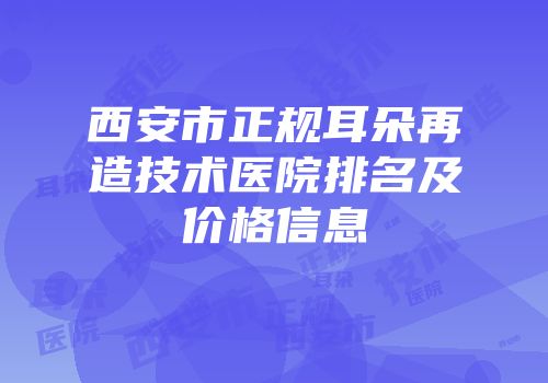 西安市正规耳朵再造技术医院排名及价格信息