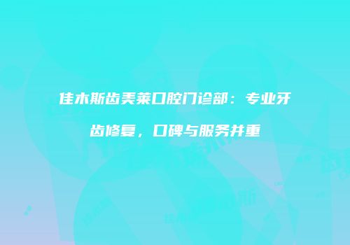佳木斯齿美莱口腔门诊部：专业牙齿修复，口碑与服务并重