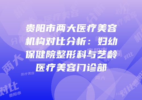 贵阳市两大医疗美容机构对比分析：妇幼保健院整形科与艺龄医疗美容门诊部