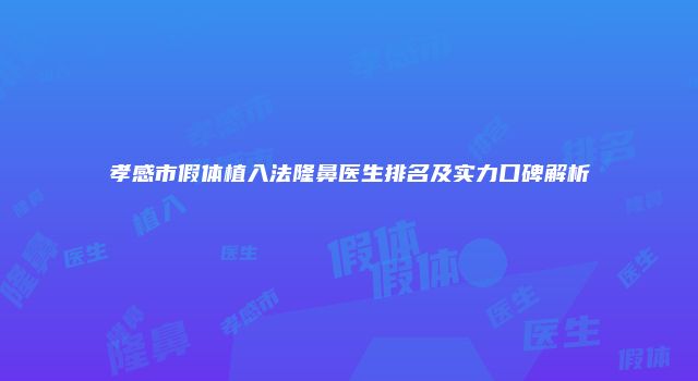孝感市假体植入法隆鼻医生排名及实力口碑解析