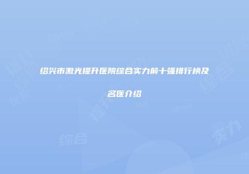 绍兴市激光提升医院综合实力前十强排行榜及名医介绍