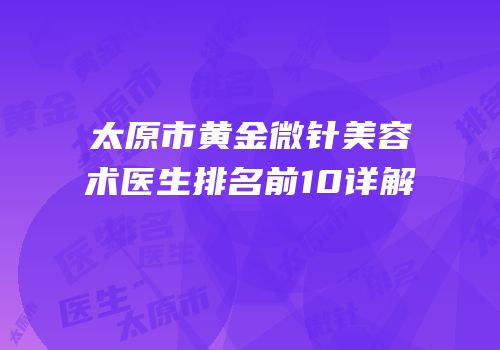 太原市黄金微针美容术医生排名前10详解