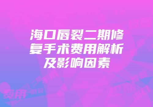 海口唇裂二期修复手术费用解析及影响因素
