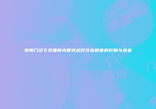 紫荆门诊下牙槽骨内侧突出对牙齿健康的影响与危害