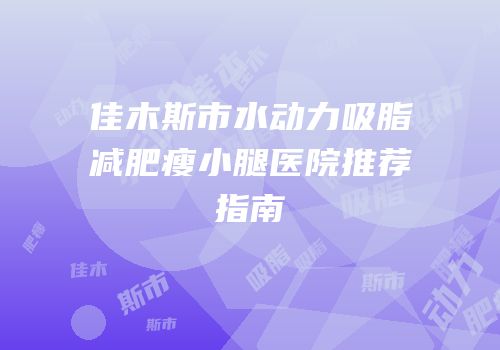 佳木斯市水动力吸脂减肥瘦小腿医院推荐指南