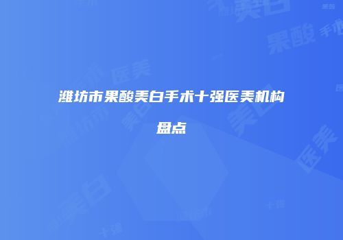 潍坊市果酸美白手术十强医美机构盘点