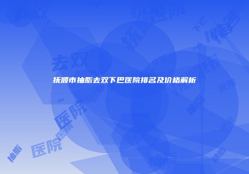 抚顺市抽脂去双下巴医院排名及价格解析