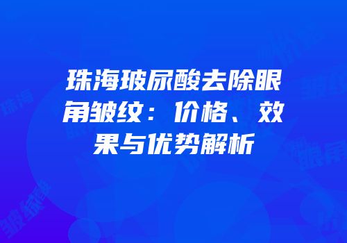 珠海玻尿酸去除眼角皱纹：价格、效果与优势解析