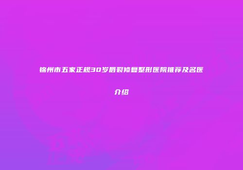 锦州市五家正规30岁唇裂修复整形医院推荐及名医介绍