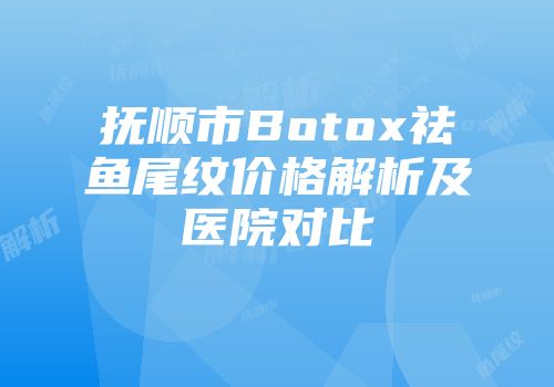抚顺市Botox祛鱼尾纹价格解析及医院对比