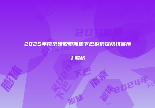 2025年南京硅胶膨体垫下巴整形医院排名前十解析
