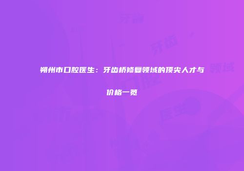 朔州市口腔医生：牙齿桥修复领域的顶尖人才与价格一览