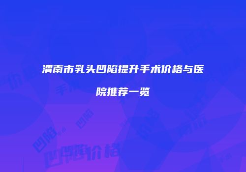 渭南市乳头凹陷提升手术价格与医院推荐一览