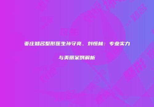 枣庄知名整形医生孙守亮、刘恒林：专业实力与美丽案例解析
